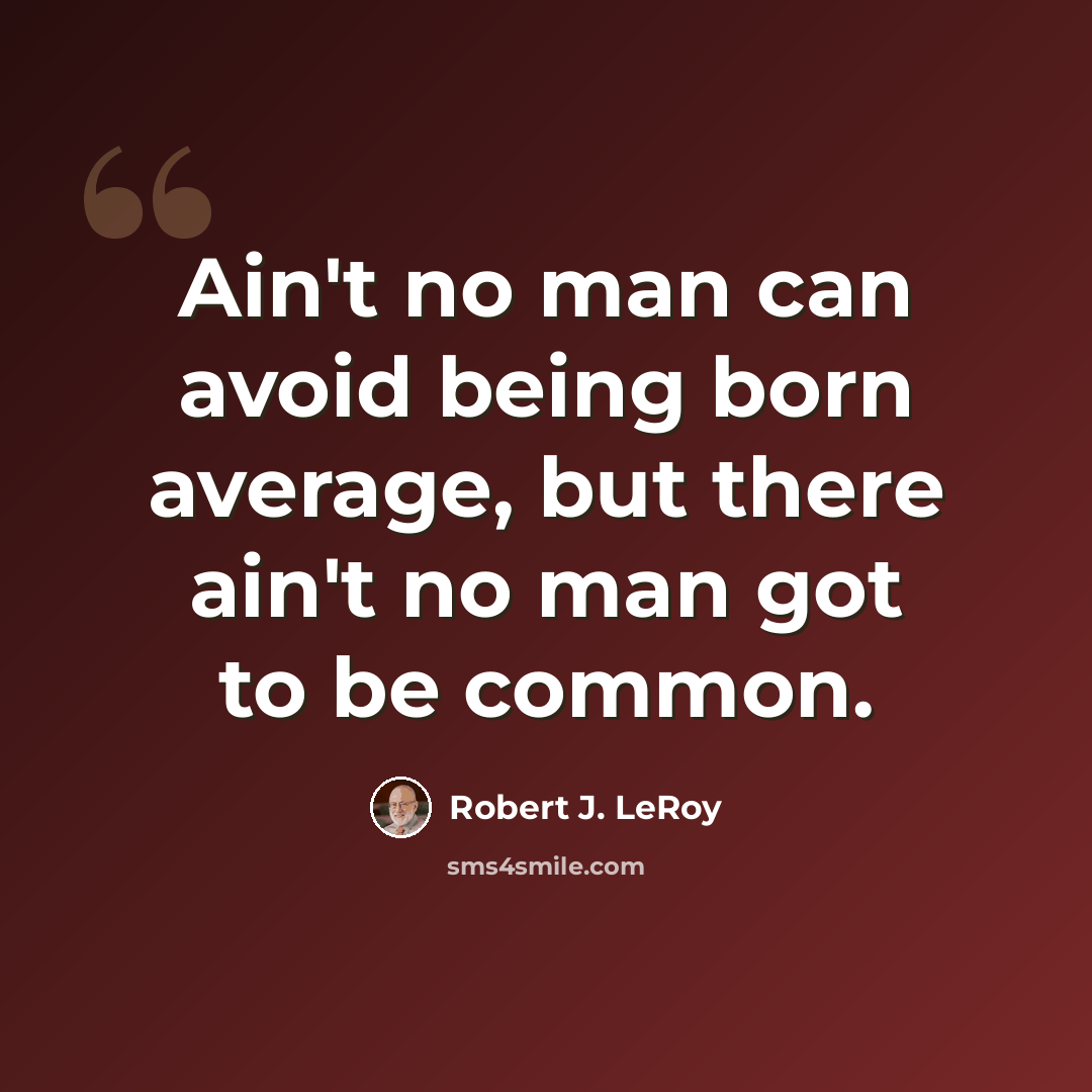 “Ain't no man can avoid being born average, but there ain't no man got to be common.” quote by Robert J. LeRoy