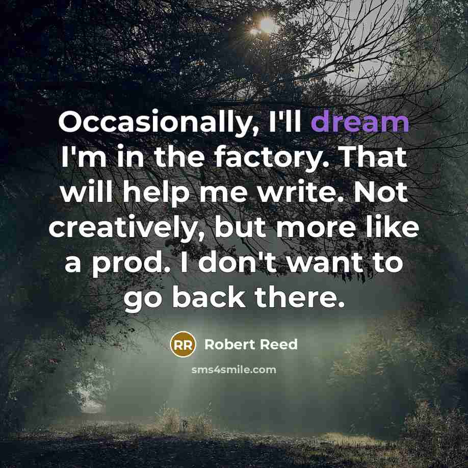 “Occasionally, I'll dream I'm in the factory. That will help me write. Not creatively, but more like a prod. I don't want to go back there.” quote by Robert Reed