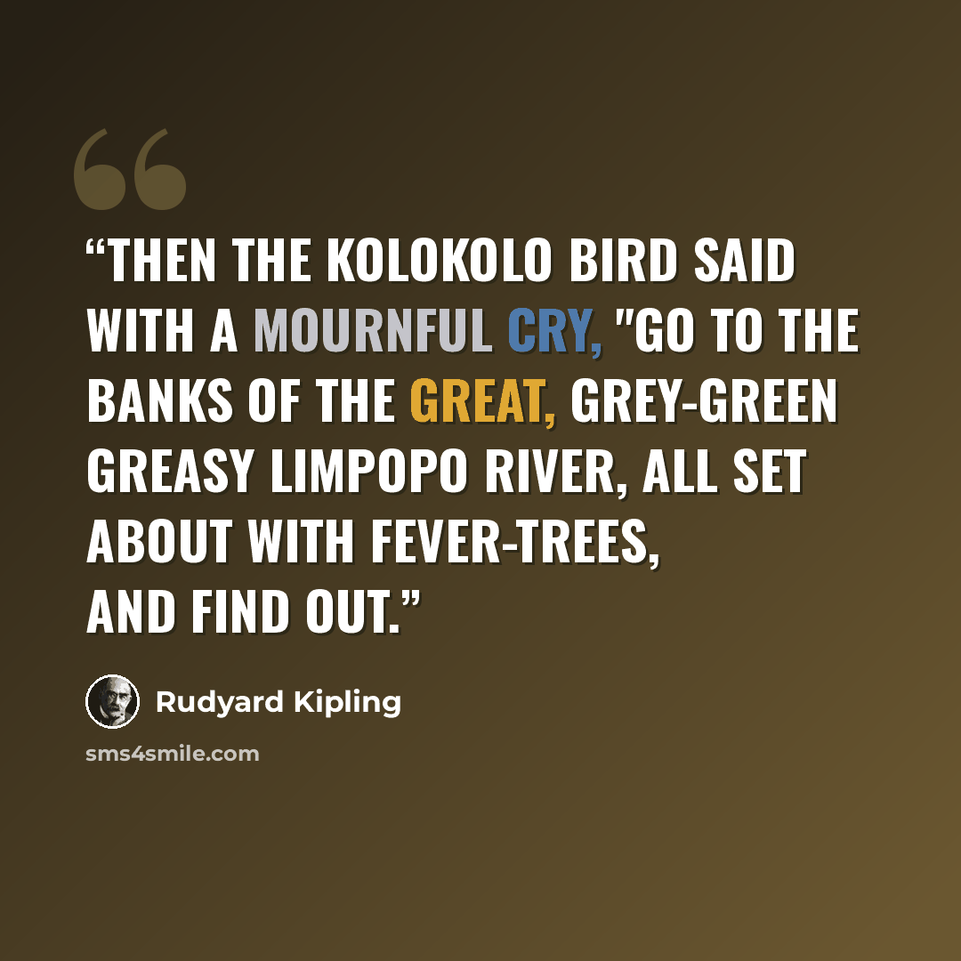 “Then the Kolokolo Bird said with a mournful cry, "Go to the banks of the great, grey-green greasy Limpopo River, all set about with fever-trees, and find out.” quote by Rudyard Kipling