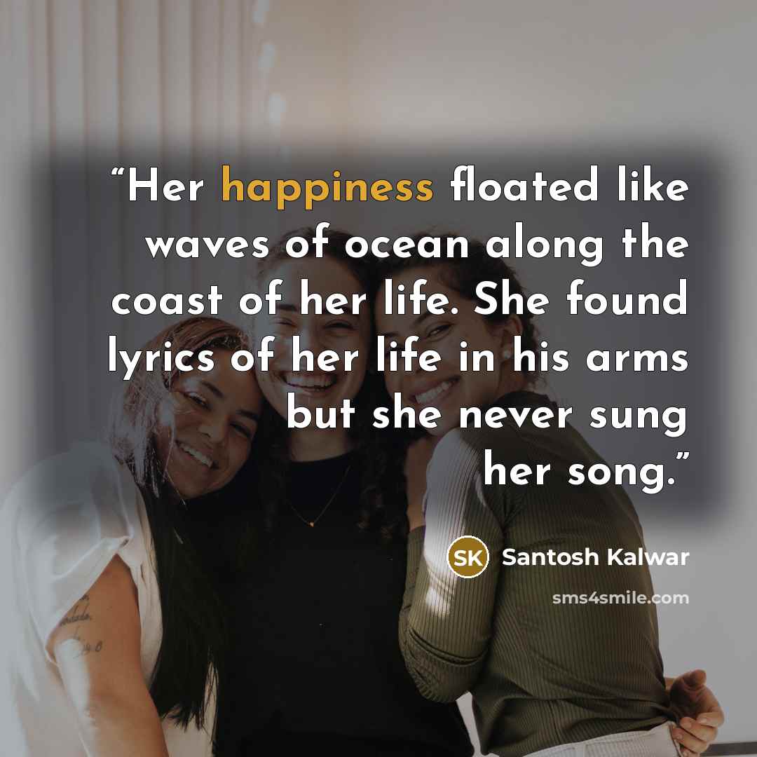 “Her happiness floated like waves of ocean along the coast of her life. She found lyrics of her life in his arms but she never sung her song.” quote by Santosh Kalwar