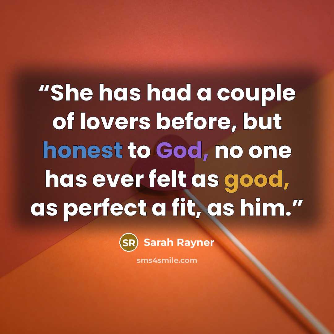 “She has had a couple of lovers before, but honest to God, no one has ever felt as good, as perfect a fit, as him.” quote by Sarah Rayner