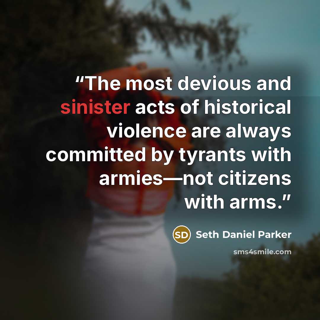 “The most devious and sinister acts of historical violence are always committed by tyrants with armies—not citizens with arms.” quote by Seth Daniel Parker