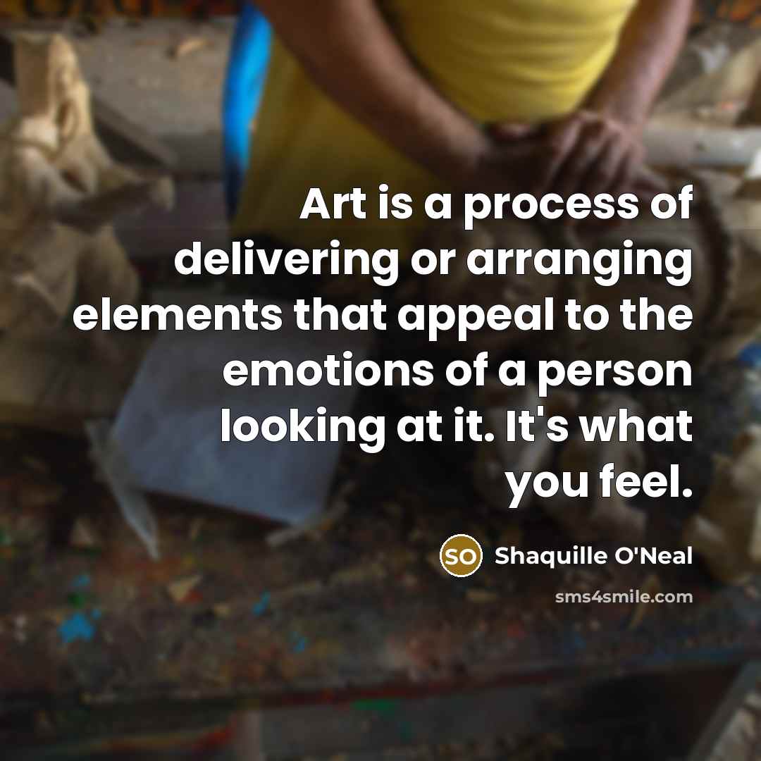“Art is a process of delivering or arranging elements that appeal to the emotions of a person looking at it. It's what you feel.” quote by Shaquille O'Neal