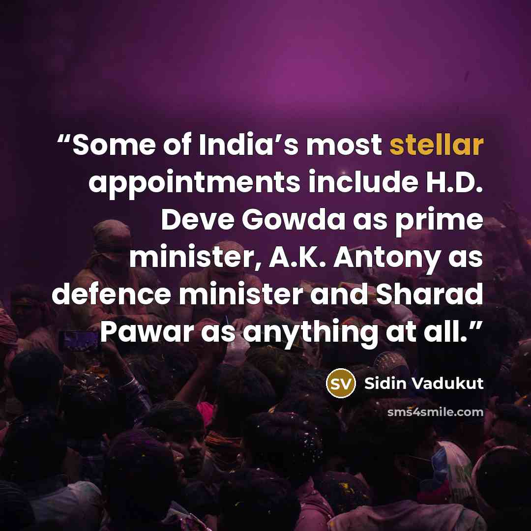 “Some of India’s most stellar appointments include H.D. Deve Gowda as prime minister, A.K. Antony as defence minister and Sharad Pawar as anything at all.” quote by Sidin Vadukut