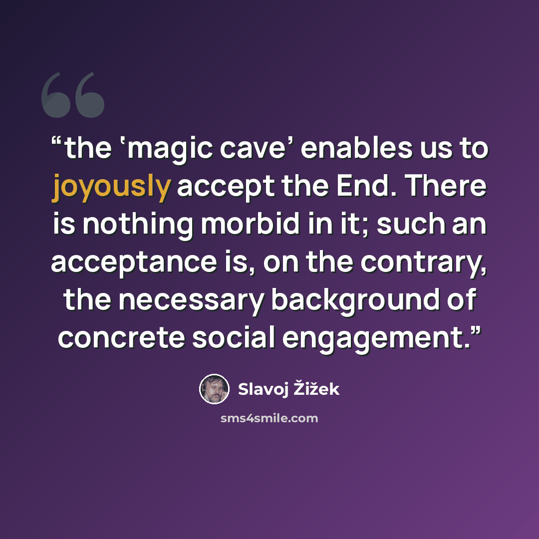 “the ‘magic cave’ enables us to joyously accept the End. There is nothing morbid in it; such an acceptance is, on the contrary, the necessary background of concrete social engagement.” quote by Slavoj Žižek