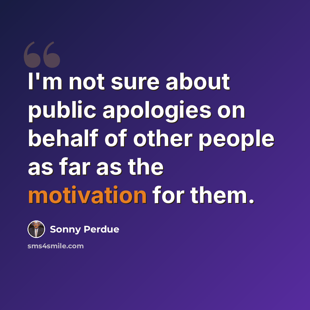 “I'm not sure about public apologies on behalf of other people as far as the motivation for them.” quote by Sonny Perdue