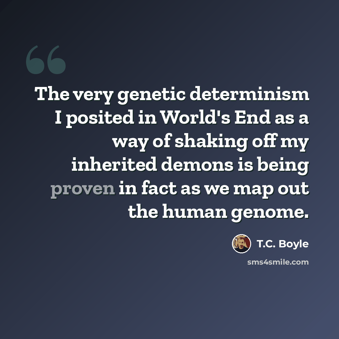 “The very genetic determinism I posited in World's End as a way of shaking off my inherited demons is being proven in fact as we map out the human genome.” quote by T.C. Boyle