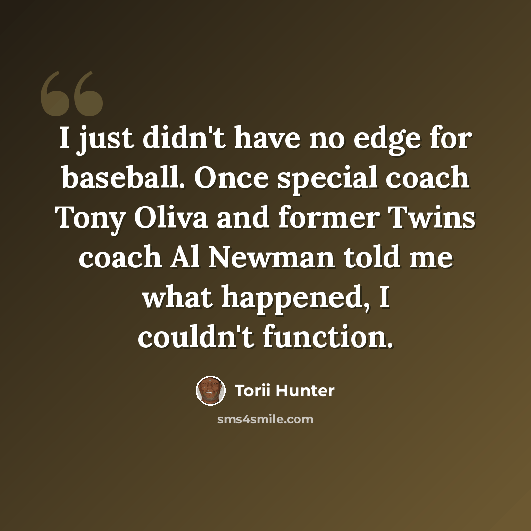 “I just didn't have no edge for baseball. Once special coach Tony Oliva and former Twins coach Al Newman told me what happened, I couldn't function.” quote by Torii Hunter