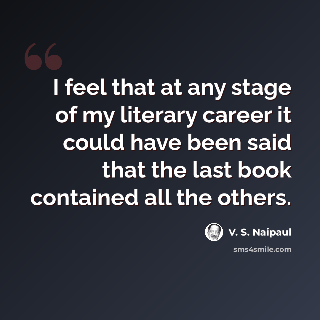 “I feel that at any stage of my literary career it could have been said that the last book contained all the others.” quote by V. S. Naipaul