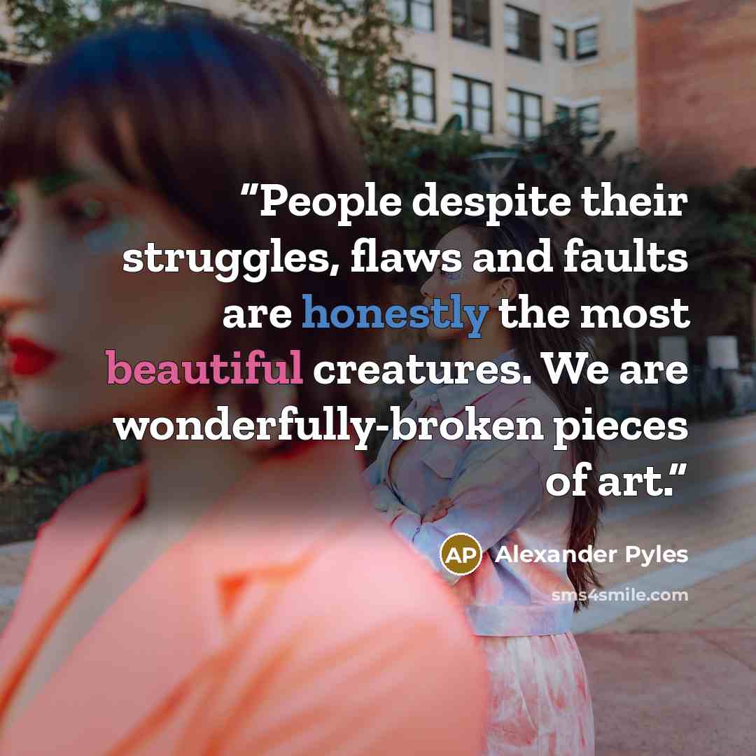 “People despite their struggles, flaws and faults are honestly the most beautiful creatures. We are wonderfully-broken pieces of art.” quote by Alexander Pyles