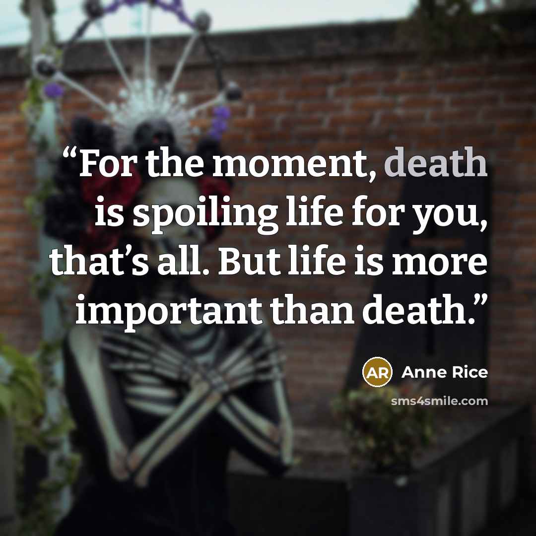 “For the moment, death is spoiling life for you, that’s all. But life is more important than death.” quote by Anne Rice