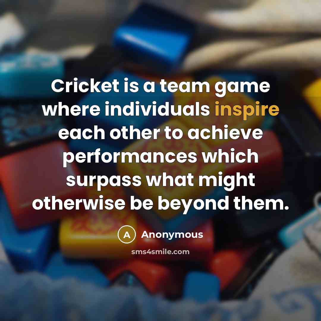 “Cricket is a team game where individuals inspire each other to achieve performances which surpass what might otherwise be beyond them.” quote by Anonymous