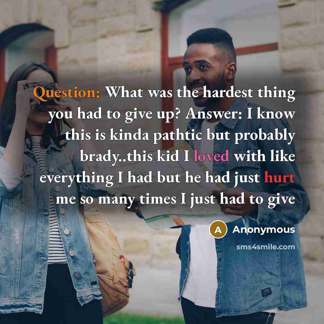 “Question: What was the hardest thing you had to give up? Answer: I know this is kinda pathtic but probably brady..this kid I loved with like everything I had but he had just hurt me so many times I just had to give” quote by Anonymous