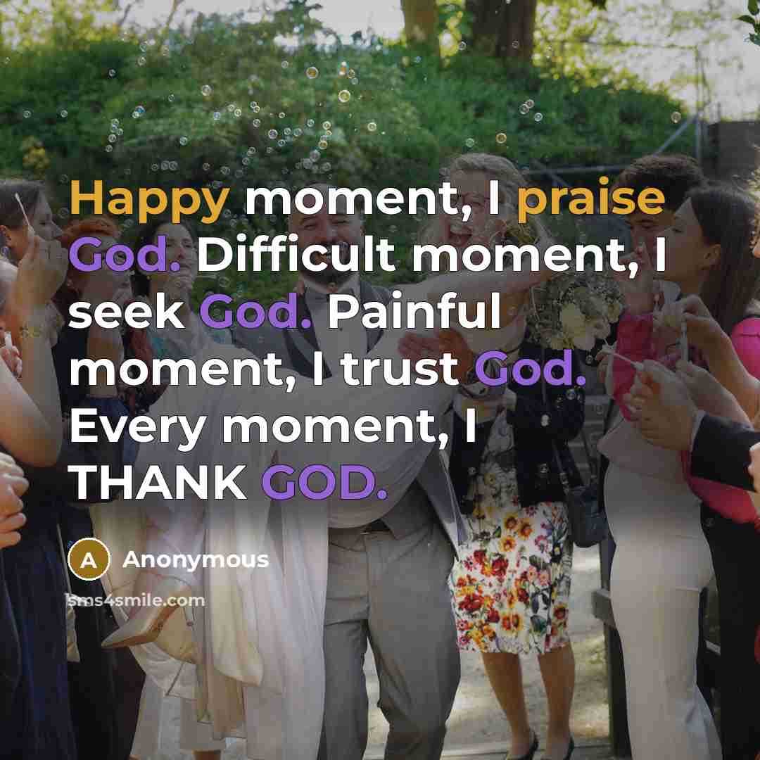 “Happy moment, I praise God. Difficult moment, I seek God. Painful moment, I trust God. Every moment, I THANK GOD.” quote by Anonymous