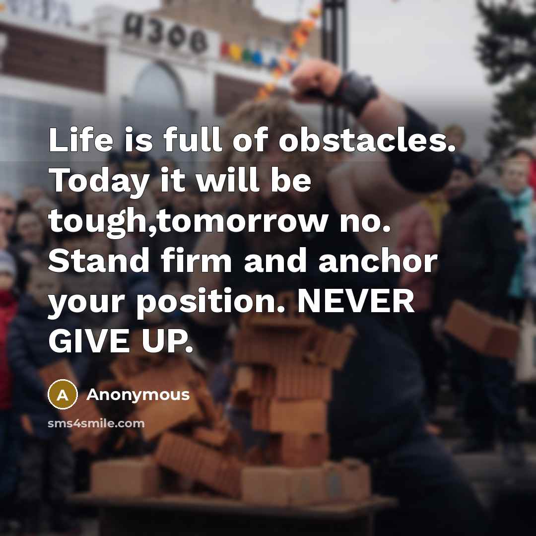 “Life is full of obstacles. Today it will be tough,tomorrow no. Stand firm and anchor your position. NEVER GIVE UP.” quote by Anonymous