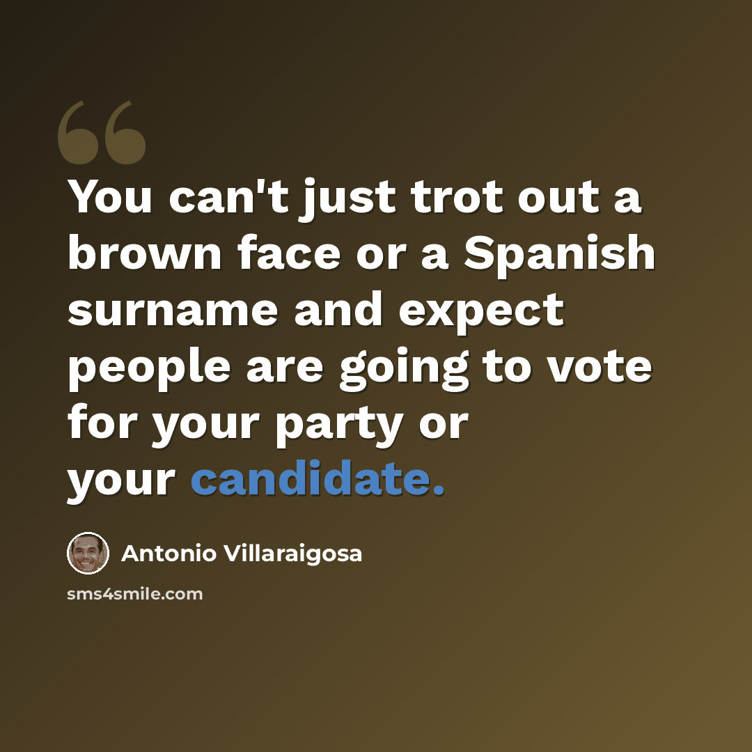 “You can't just trot out a brown face or a Spanish surname and expect people are going to vote for your party or your candidate.” quote by Antonio Villaraigosa