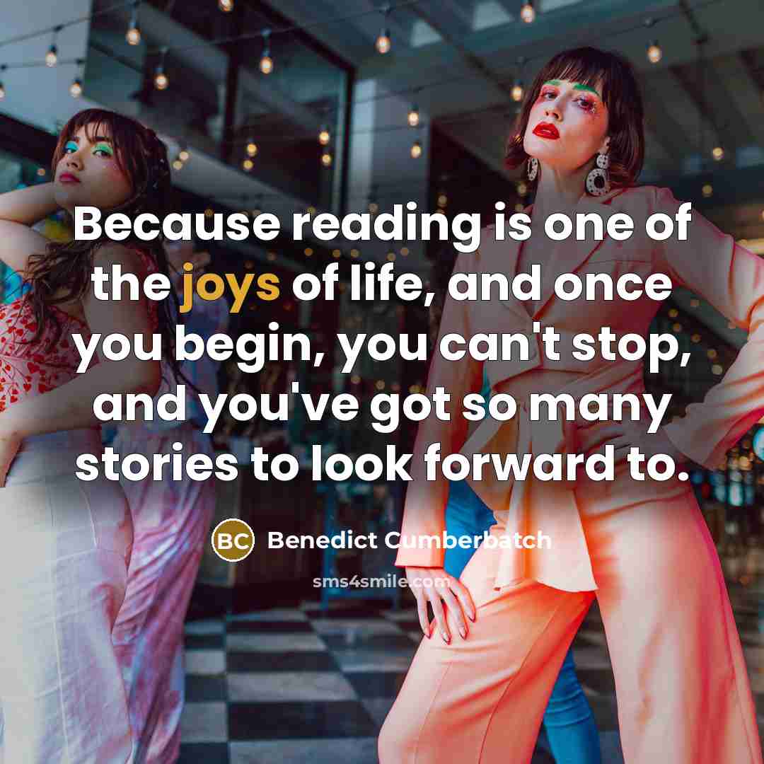 “Because reading is one of the joys of life, and once you begin, you can't stop, and you've got so many stories to look forward to.” quote by Benedict Cumberbatch