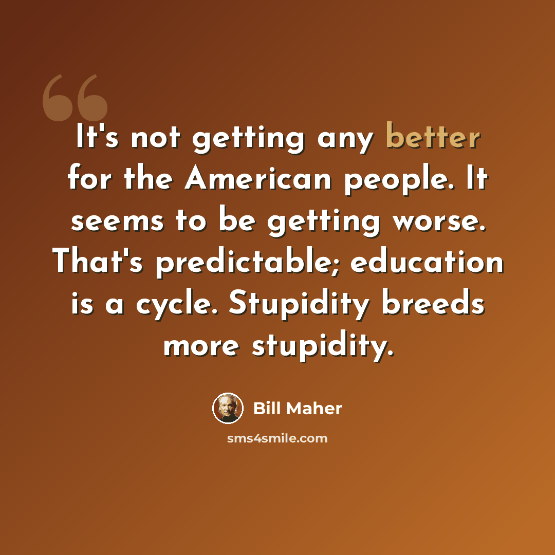 “It's not getting any better for the American people. It seems to be getting worse. That's predictable; education is a cycle. Stupidity breeds more stupidity.” quote by Bill Maher