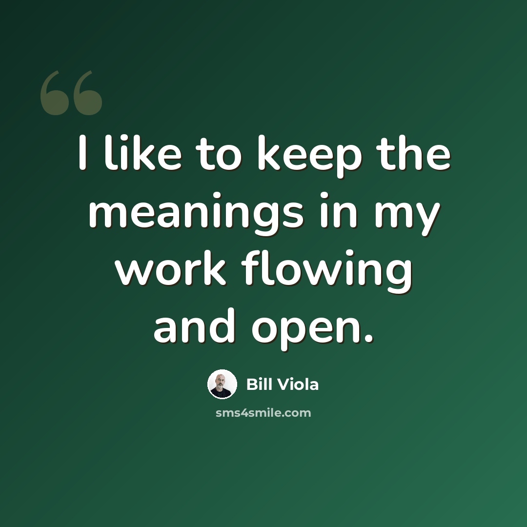 “I like to keep the meanings in my work flowing and open.” quote by Bill Viola