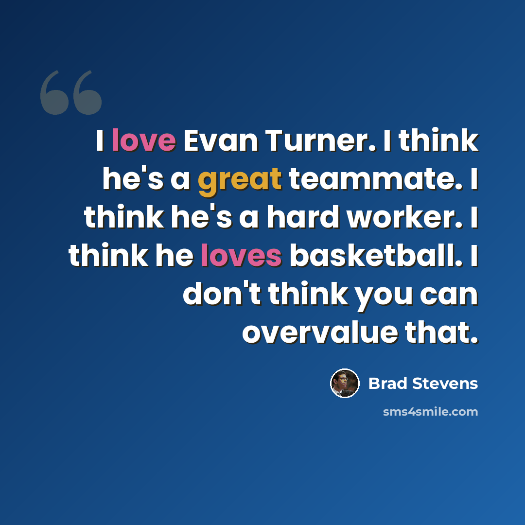 “I love Evan Turner. I think he's a great teammate. I think he's a hard worker. I think he loves basketball. I don't think you can overvalue that.” quote by Brad Stevens
