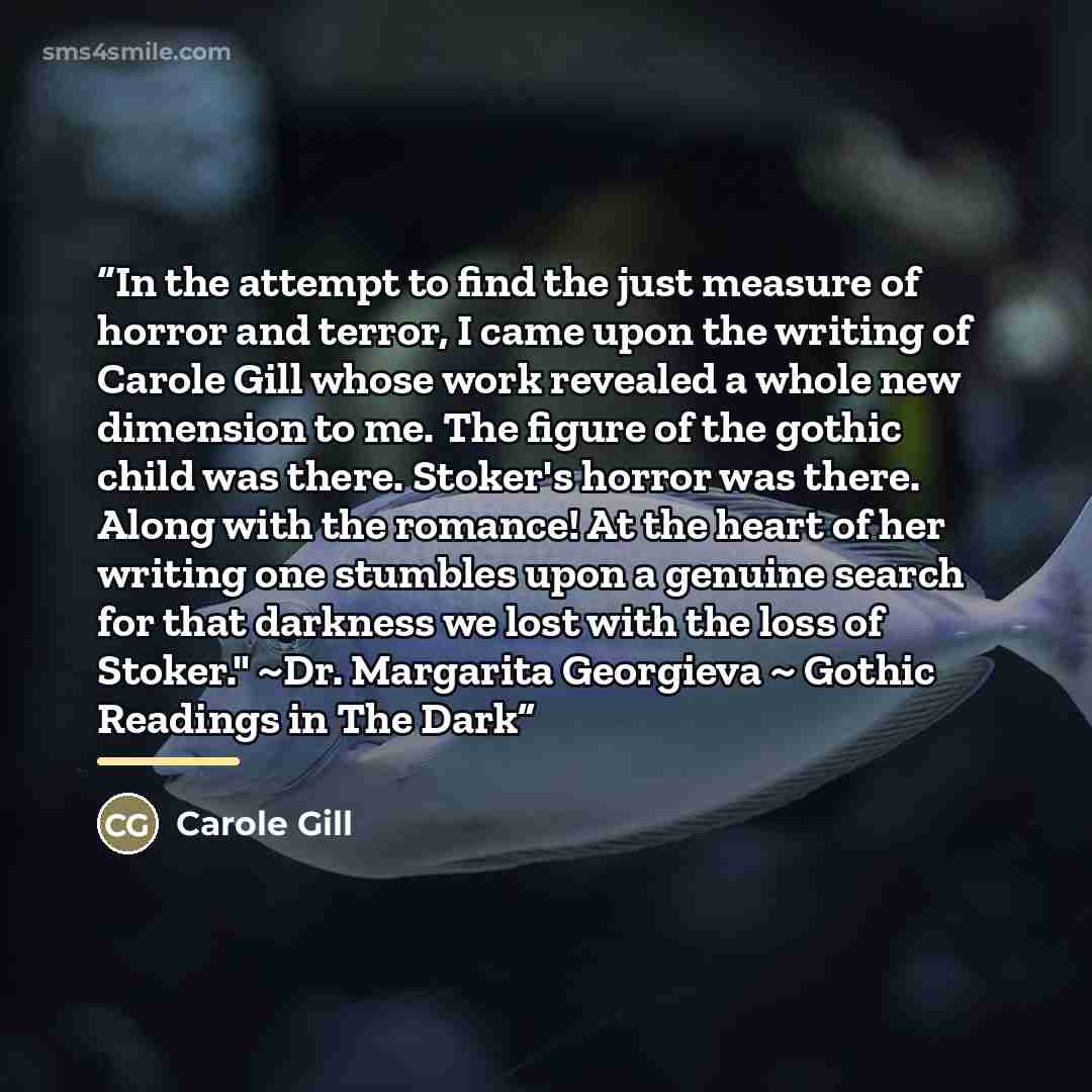 “In the attempt to find the just measure of horror and terror, I came upon the writing of Carole Gill whose work revealed a whole new dimension to me. The figure of the gothic child was there. Stoker's horror was there. Along with the romance! At the heart of her writing one stumbles upon a genuine…” quote by Carole Gill