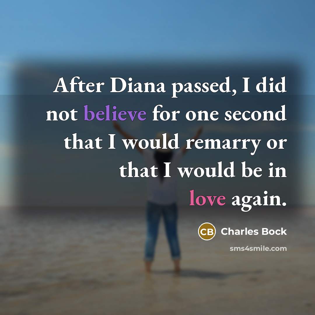 “After Diana passed, I did not believe for one second that I would remarry or that I would be in love again.” quote by Charles Bock