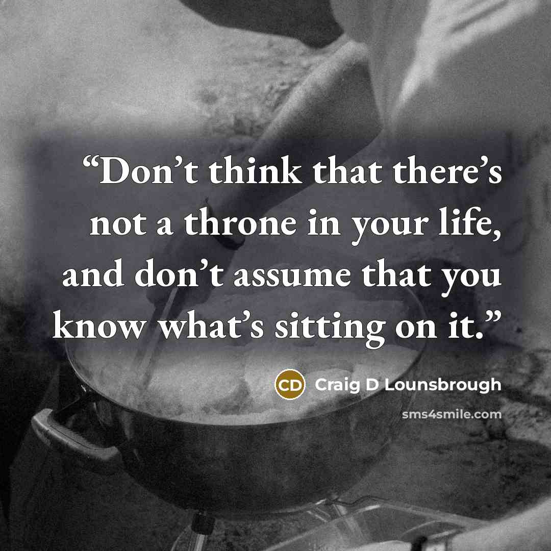 “Don’t think that there’s not a throne in your life, and don’t assume that you know what’s sitting on it.” quote by Craig D Lounsbrough