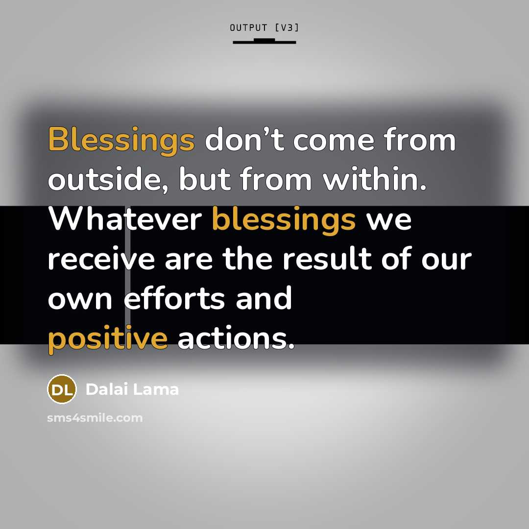“Blessings don’t come from outside, but from within. Whatever blessings we receive are the result of our own efforts and positive actions.” quote by Dalai Lama