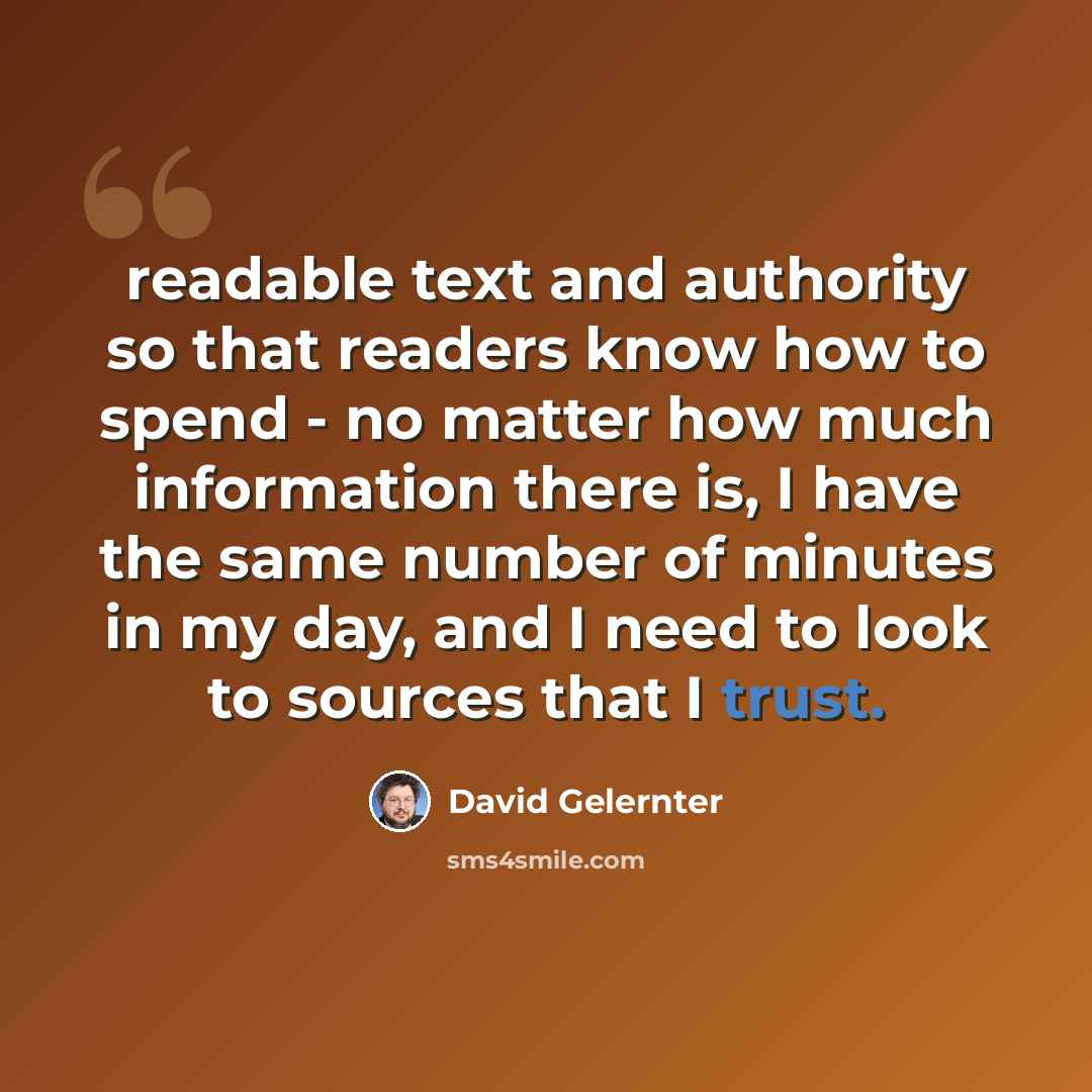 “readable text and authority so that readers know how to spend - no matter how much information there is, I have the same number of minutes in my day, and I need to look to sources that I trust.” quote by David Gelernter