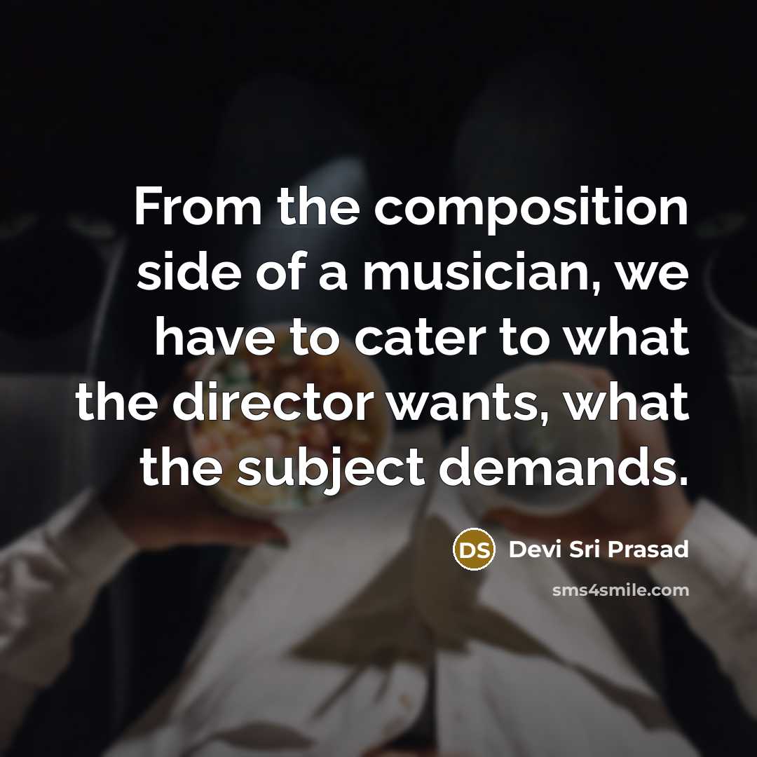 “From the composition side of a musician, we have to cater to what the director wants, what the subject demands.” quote by Devi Sri Prasad