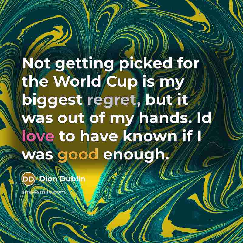 “Not getting picked for the World Cup is my biggest regret, but it was out of my hands. Id love to have known if I was good enough.” quote by Dion Dublin