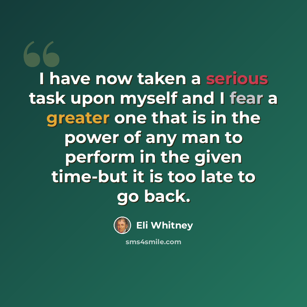 “I have now taken a serious task upon myself and I fear a greater one that is in the power of any man to perform in the given time-but it is too late to go back.” quote by Eli Whitney