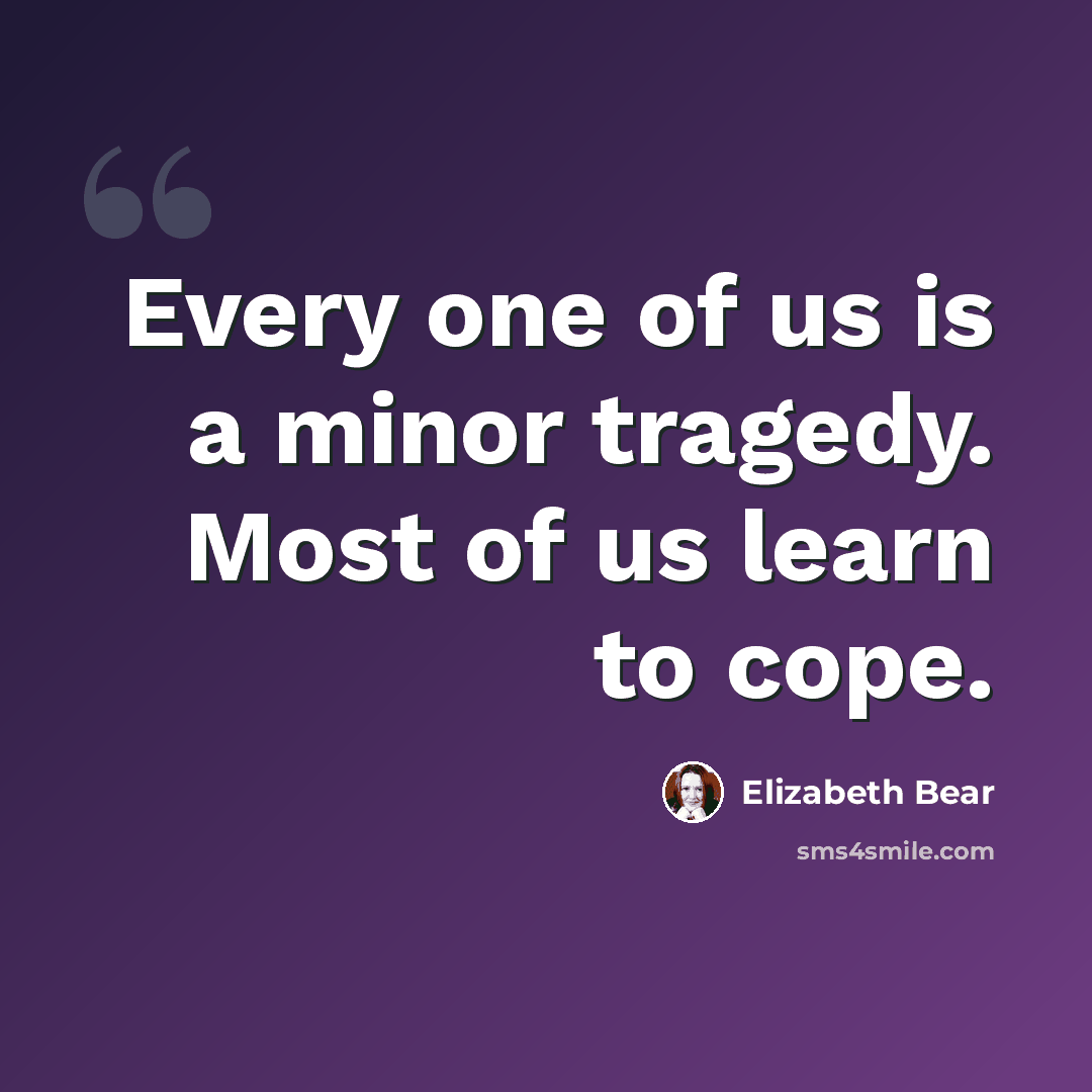 “Every one of us is a minor tragedy. Most of us learn to cope.” quote by Elizabeth Bear