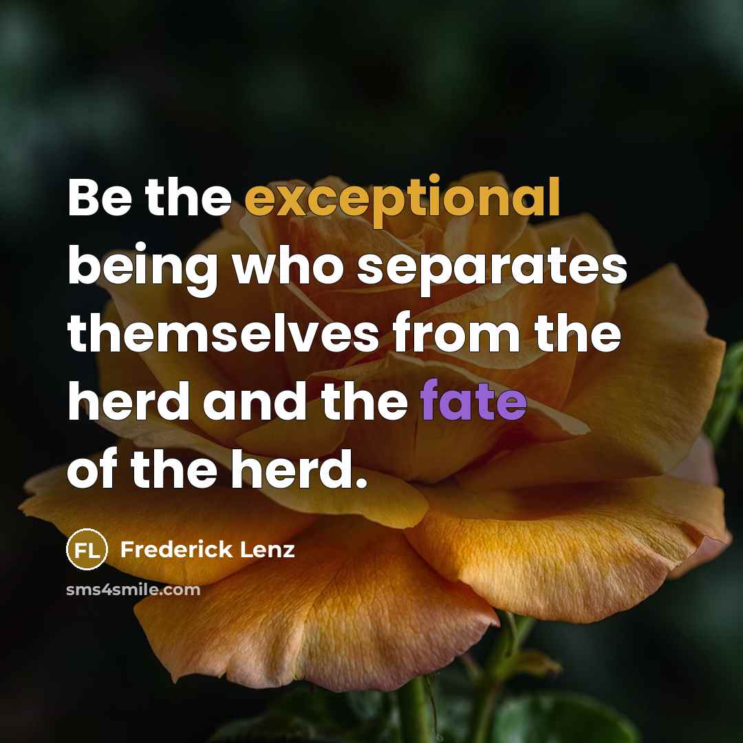 “Be the exceptional being who separates themselves from the herd and the fate of the herd.” quote by Frederick Lenz
