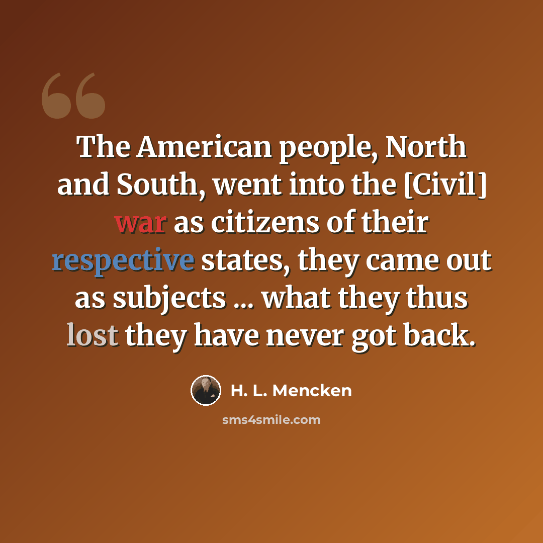 “The American people, North and South, went into the [Civil] war as citizens of their respective states, they came out as subjects ... what they thus lost they have never got back.” quote by H. L. Mencken