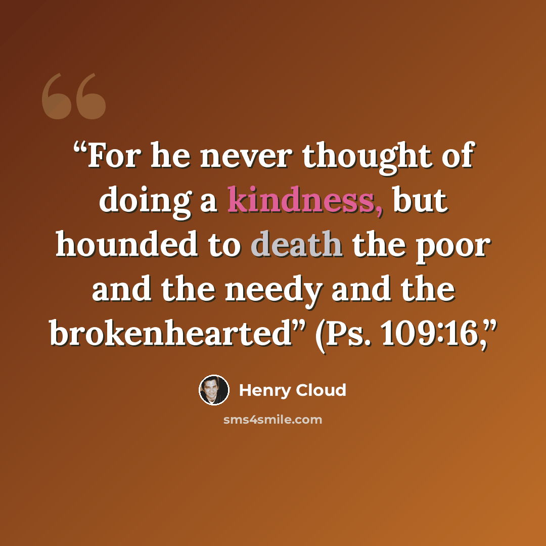 “For he never thought of doing a kindness, but hounded to death the poor and the needy and the brokenhearted” (Ps. 109:16,” quote by Henry Cloud