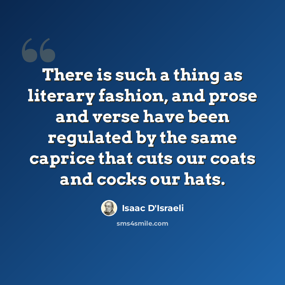 “There is such a thing as literary fashion, and prose and verse have been regulated by the same caprice that cuts our coats and cocks our hats.” quote by Isaac D'Israeli