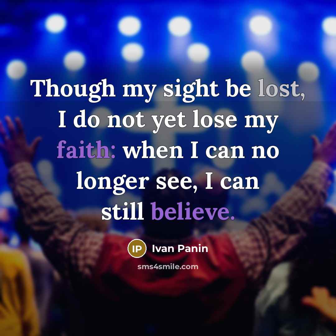 “Though my sight be lost, I do not yet lose my faith: when I can no longer see, I can still believe.” quote by Ivan Panin