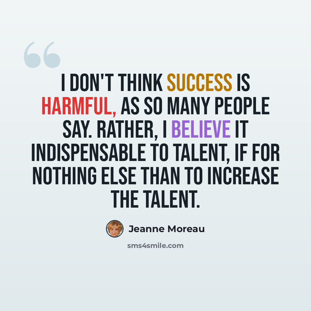 “I don't think success is harmful, as so many people say. Rather, I believe it indispensable to talent, if for nothing else than to increase the talent.” quote by Jeanne Moreau