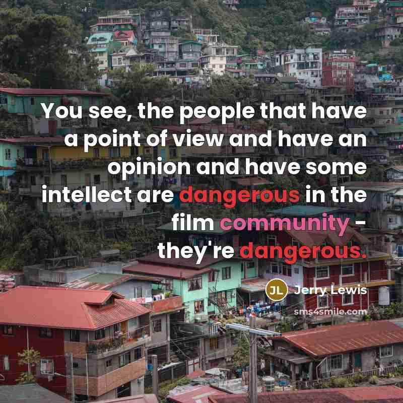 “You see, the people that have a point of view and have an opinion and have some intellect are dangerous in the film community - they're dangerous.” quote by Jerry Lewis
