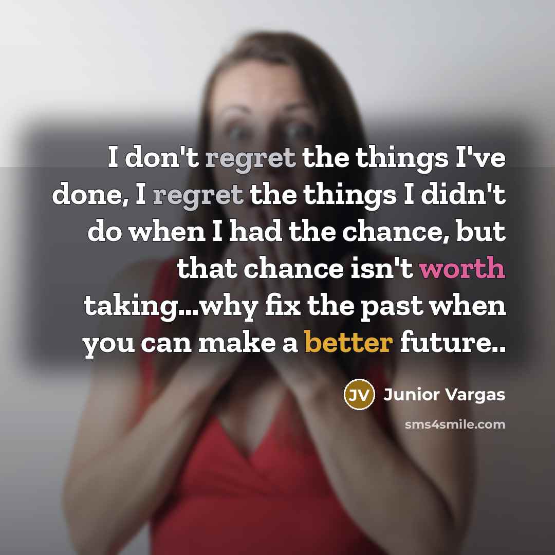 “I don't regret the things I've done, I regret the things I didn't do when I had the chance, but that chance isn't worth taking…why fix the past when you can make a better future..” quote by Junior Vargas