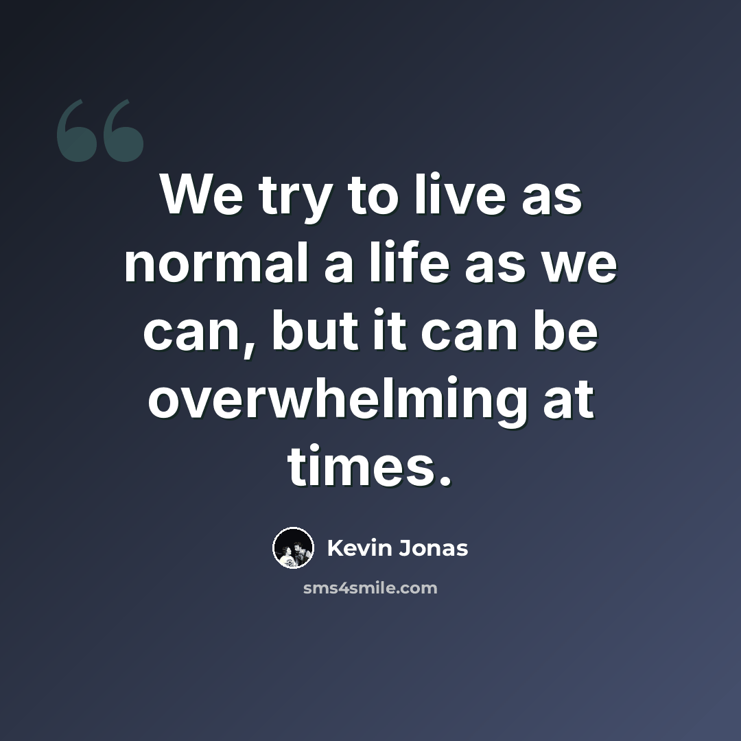 “We try to live as normal a life as we can, but it can be overwhelming at times.” quote by Kevin Jonas