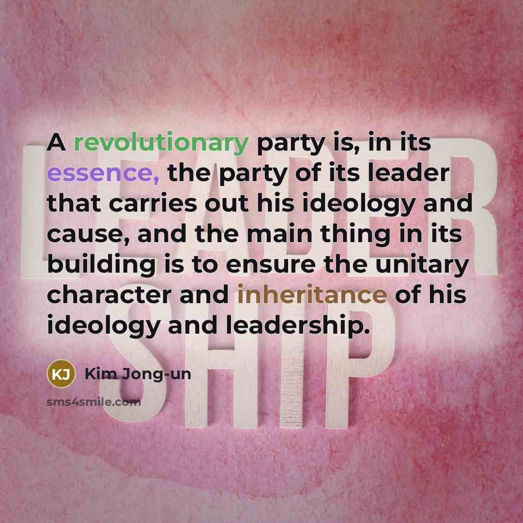 “A revolutionary party is, in its essence, the party of its leader that carries out his ideology and cause, and the main thing in its building is to ensure the unitary character and inheritance of his ideology and leadership.” quote by Kim Jong-un
