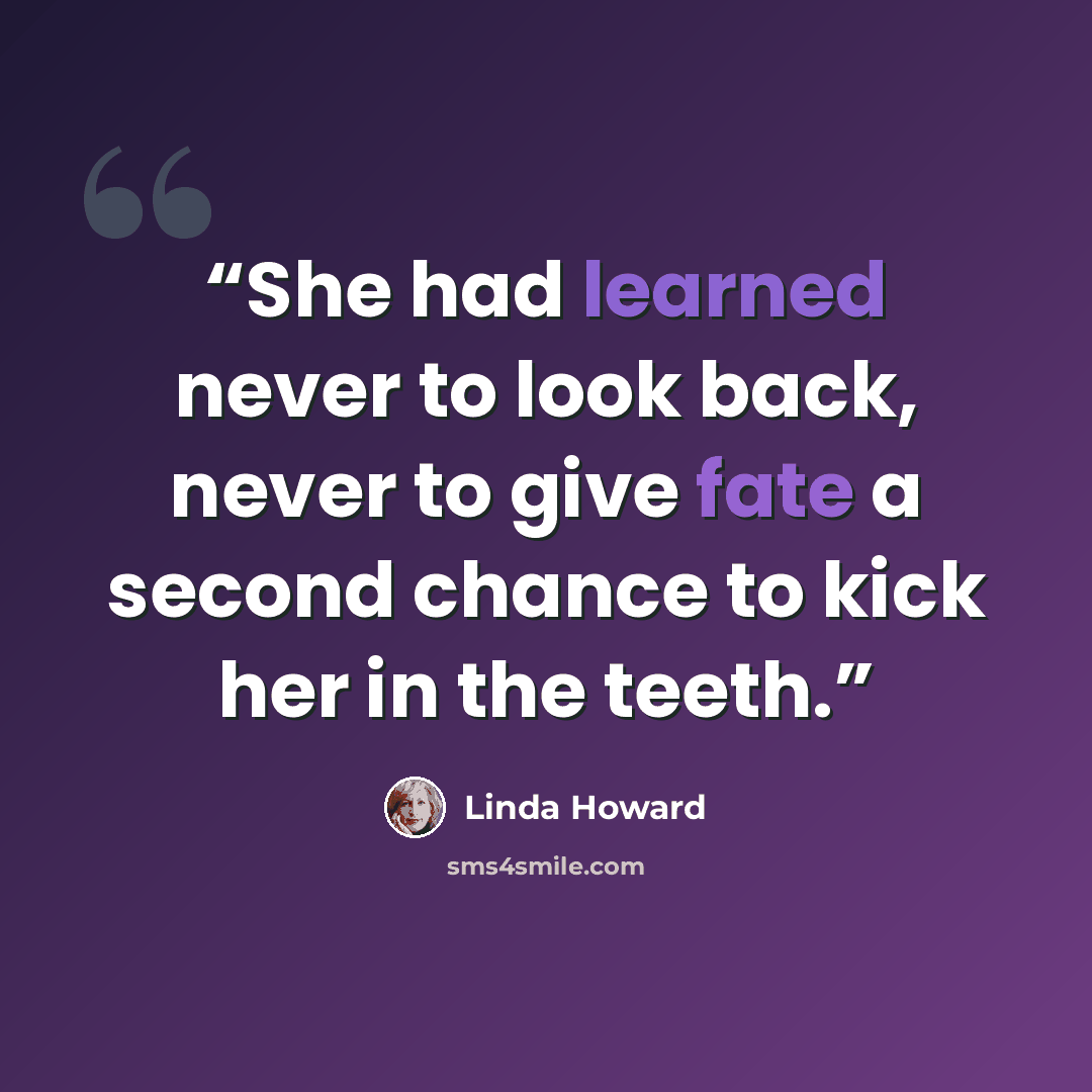 “She had learned never to look back, never to give fate a second chance to kick her in the teeth.” quote by Linda Howard