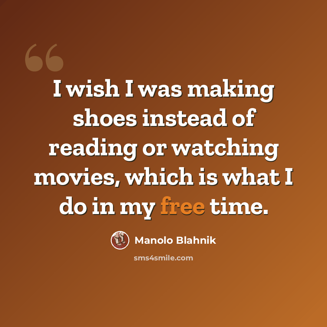 “I wish I was making shoes instead of reading or watching movies, which is what I do in my free time.” quote by Manolo Blahnik