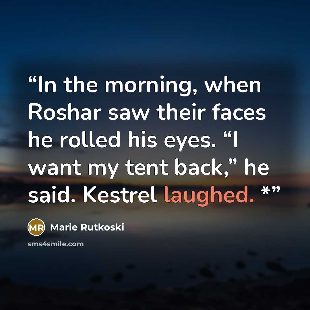 “In the morning, when Roshar saw their faces he rolled his eyes. “I want my tent back,” he said. Kestrel laughed. *” quote by Marie Rutkoski