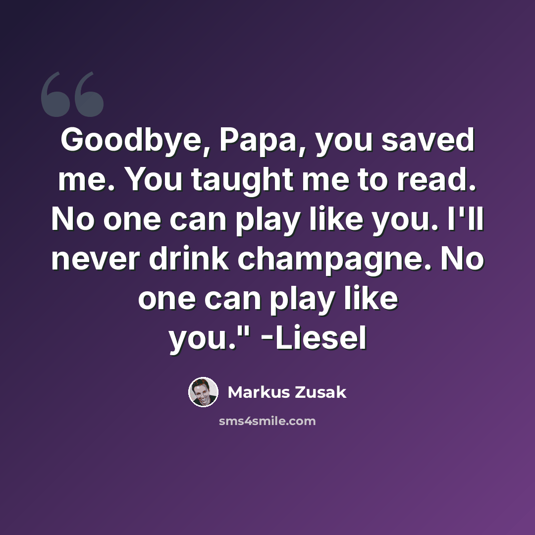 “Goodbye, Papa, you saved me. You taught me to read. No one can play like you. I'll never drink champagne. No one can play like you." -Liesel” quote by Markus Zusak