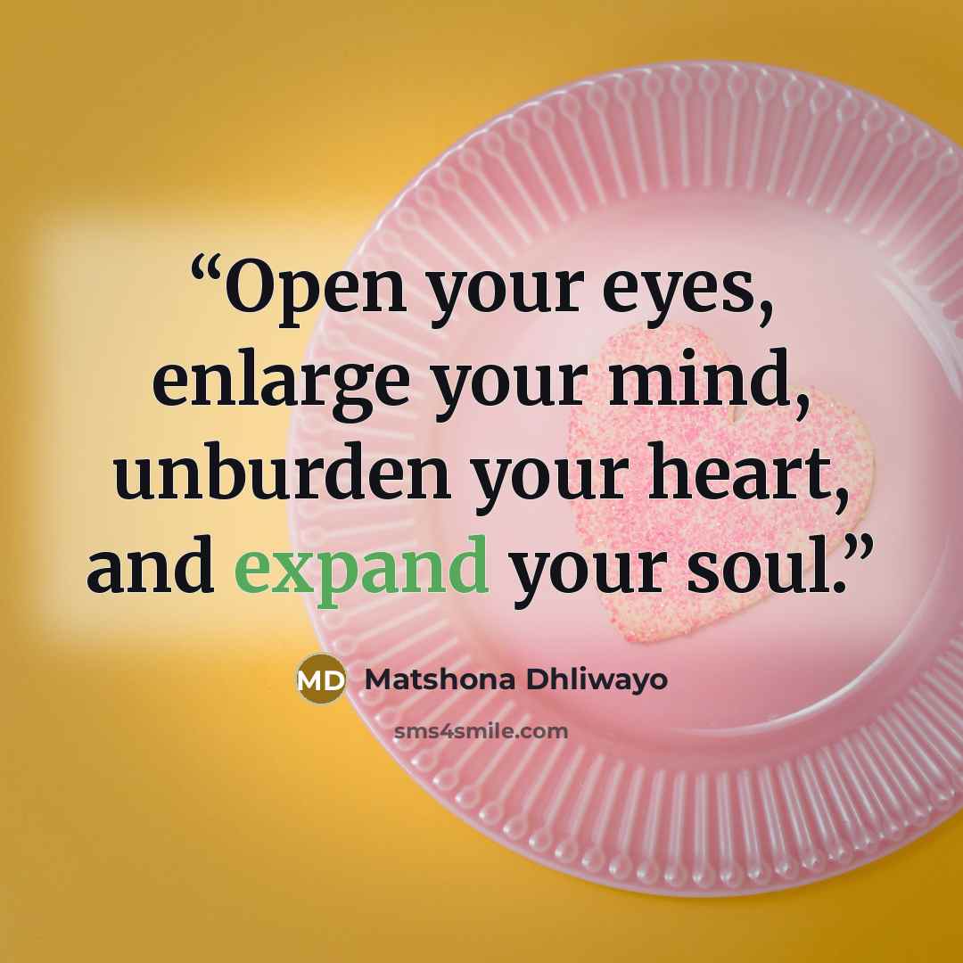 “Open your eyes, enlarge your mind, unburden your heart, and expand your soul.” quote by Matshona Dhliwayo