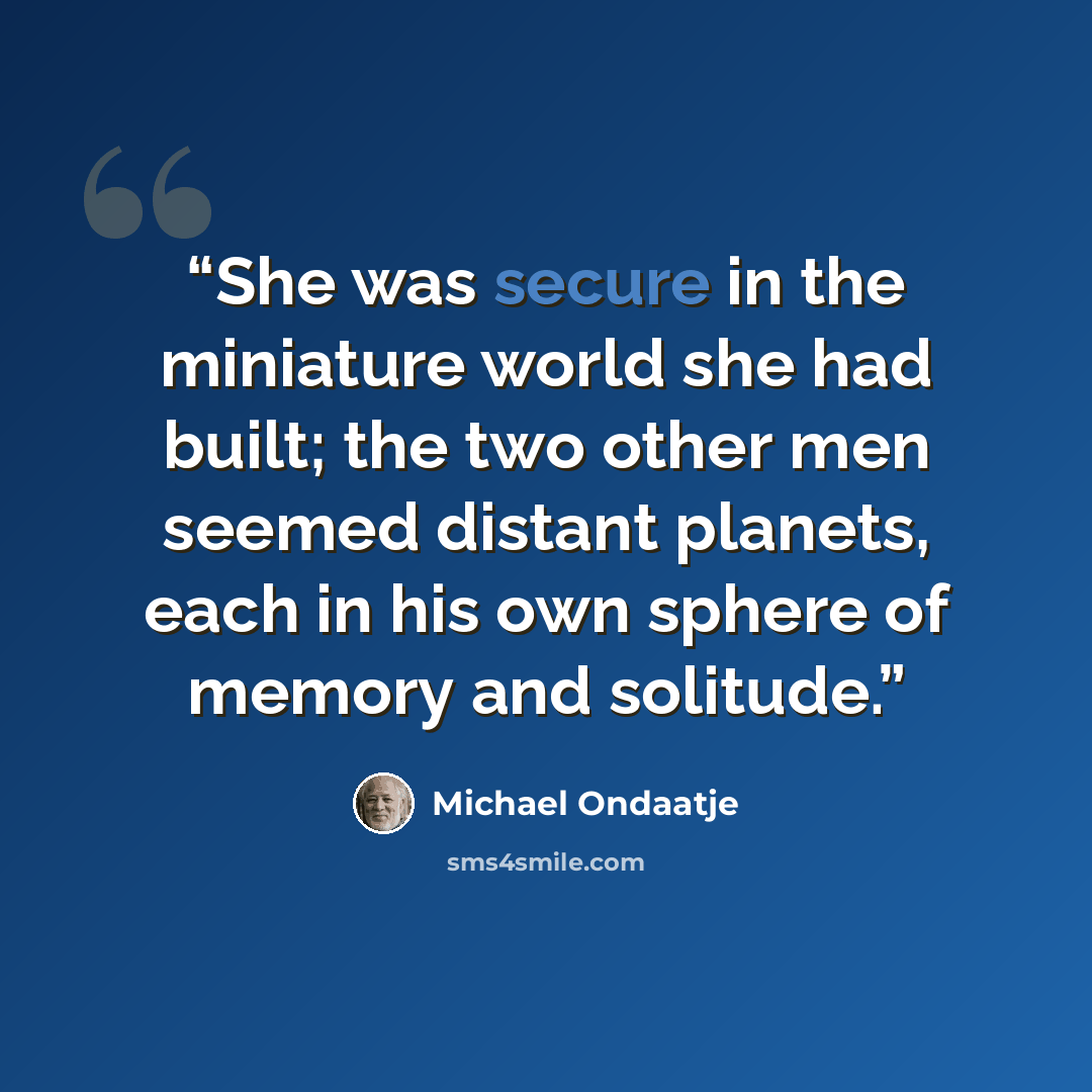 “She was secure in the miniature world she had built; the two other men seemed distant planets, each in his own sphere of memory and solitude.” quote by Michael Ondaatje
