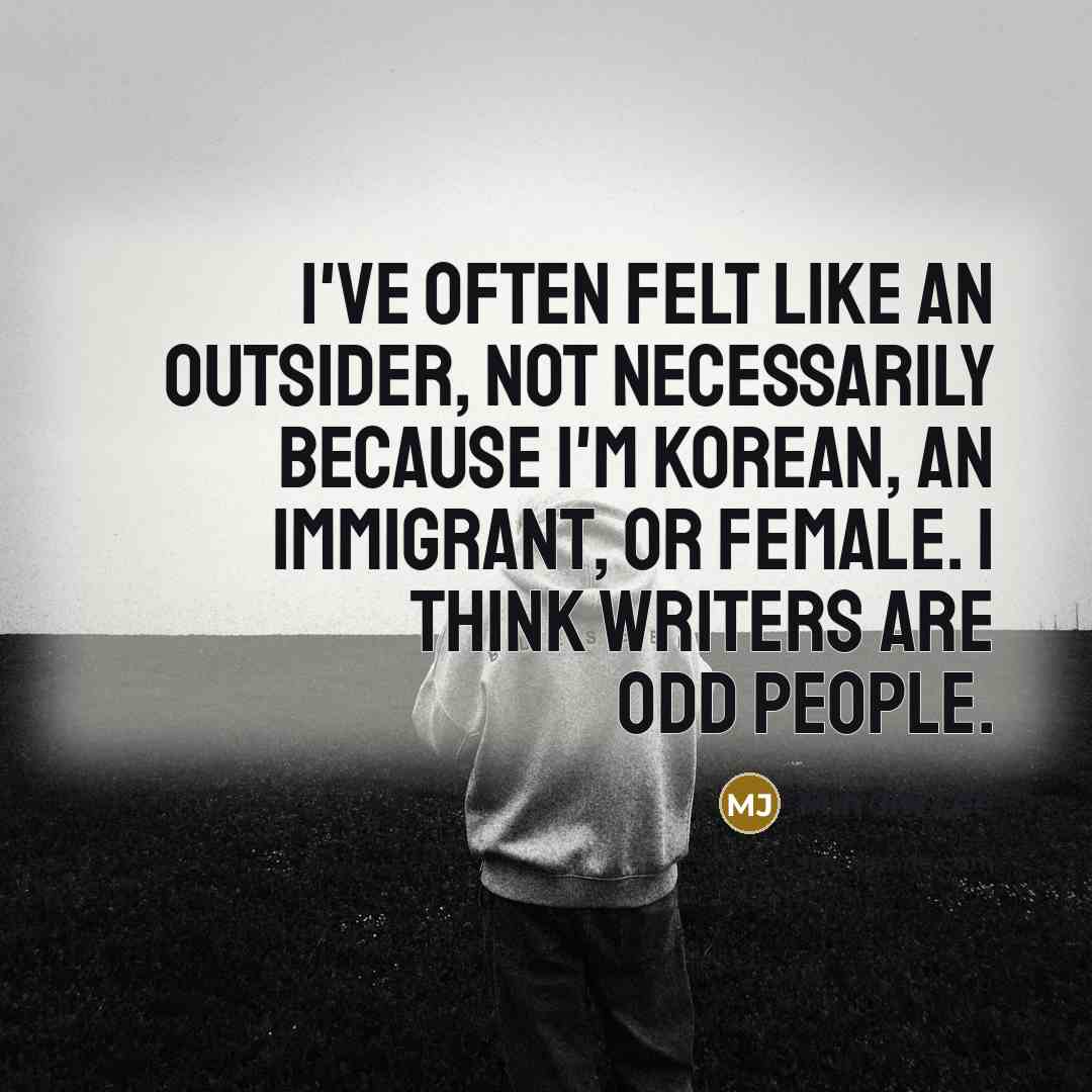 “I've often felt like an outsider, not necessarily because I'm Korean, an immigrant, or female. I think writers are odd people.” quote by Min Jin Lee